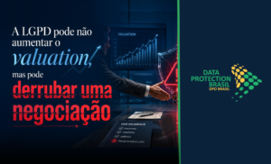 A LGPD pode não aumentar o valuation, mas pode derrubar uma negociação